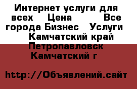 Интернет услуги для всех! › Цена ­ 300 - Все города Бизнес » Услуги   . Камчатский край,Петропавловск-Камчатский г.